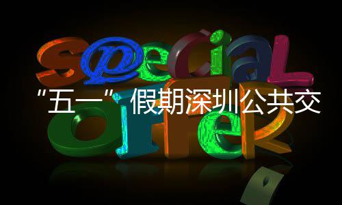 五开行特色深圳次 密班一延长线路假期交通 加服务公共