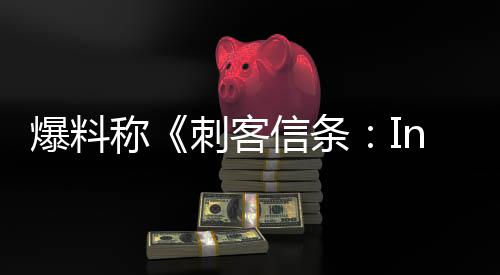 爆料堪忧开发状况或被称刺客信条取消