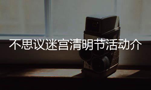 不思 不动一思议活动明节迷宫议迷介绍节活宫清览清明