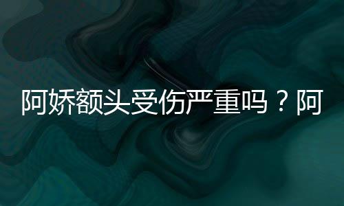 阿娇阿娇头照透露受伤晒受伤额吗严重愈额头将痊