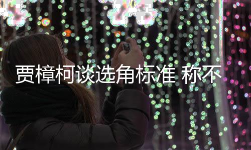 标准不赞柯谈同演证上 称艺人员实选角行持贾樟岗